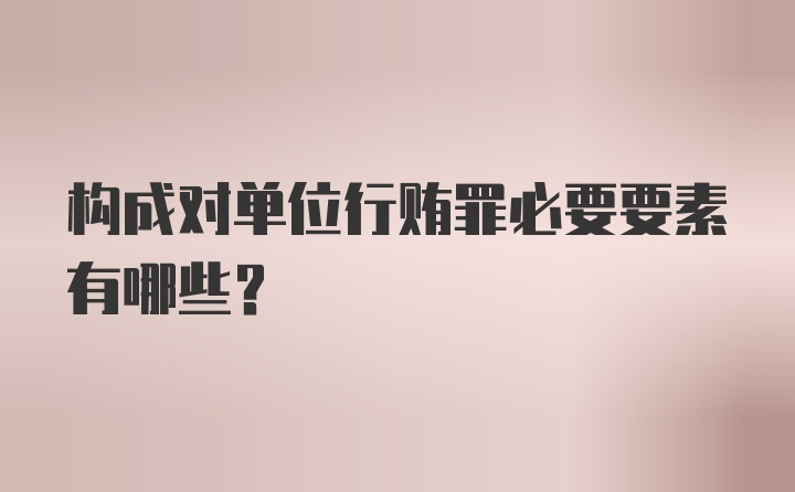 构成对单位行贿罪必要要素有哪些?