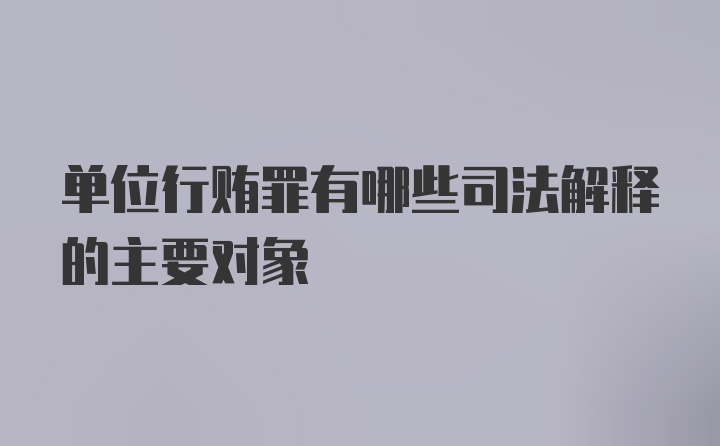 单位行贿罪有哪些司法解释的主要对象