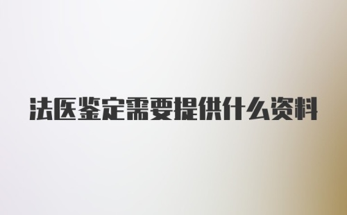 法医鉴定需要提供什么资料