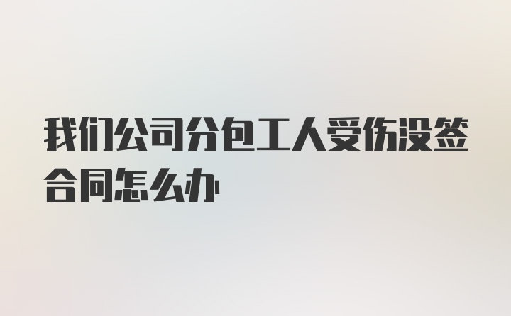 我们公司分包工人受伤没签合同怎么办