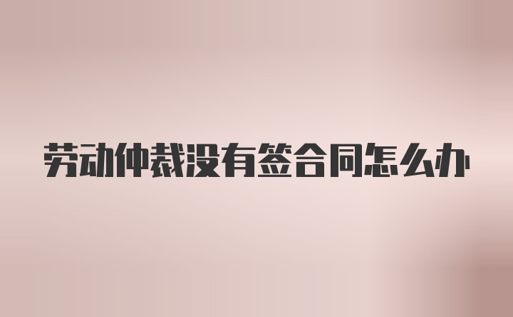 劳动仲裁没有签合同怎么办