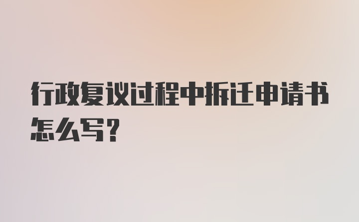 行政复议过程中拆迁申请书怎么写?