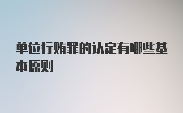 单位行贿罪的认定有哪些基本原则