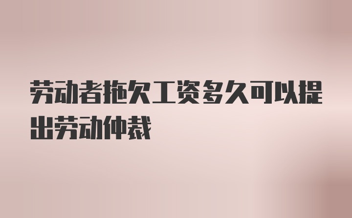 劳动者拖欠工资多久可以提出劳动仲裁