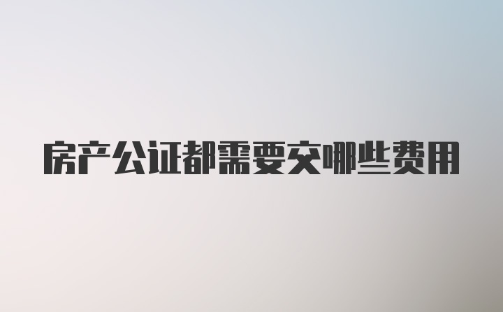 房产公证都需要交哪些费用