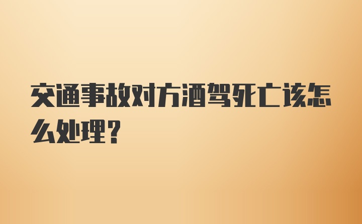 交通事故对方酒驾死亡该怎么处理？