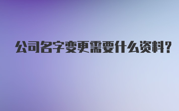 公司名字变更需要什么资料？