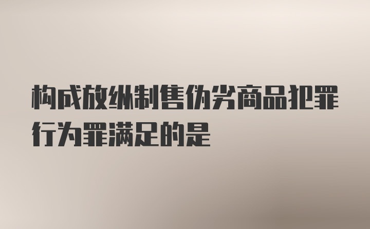 构成放纵制售伪劣商品犯罪行为罪满足的是