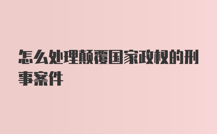 怎么处理颠覆国家政权的刑事案件