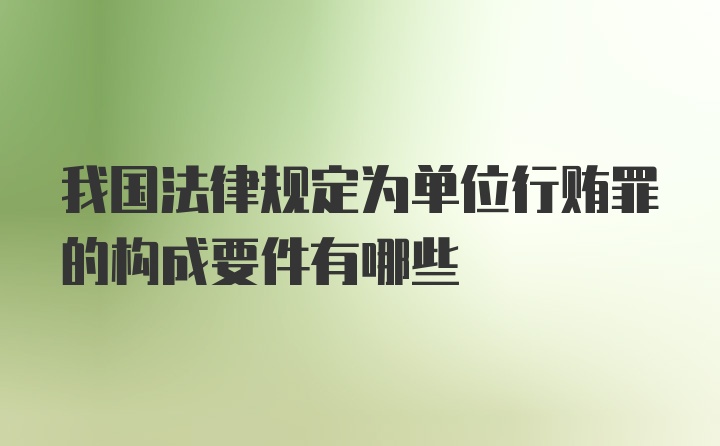 我国法律规定为单位行贿罪的构成要件有哪些