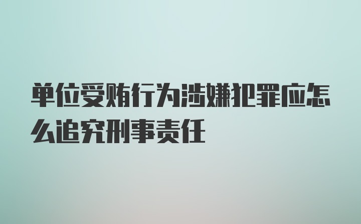 单位受贿行为涉嫌犯罪应怎么追究刑事责任