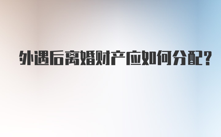 外遇后离婚财产应如何分配？