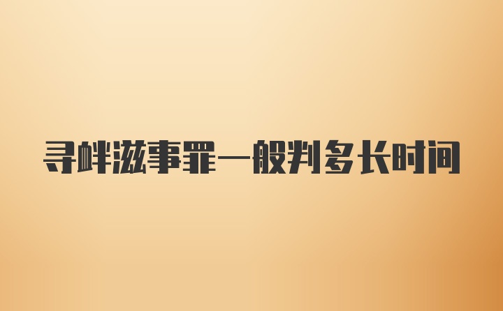 寻衅滋事罪一般判多长时间