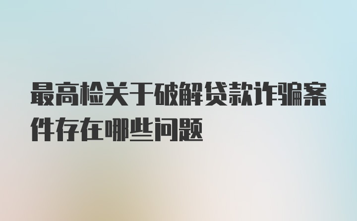 最高检关于破解贷款诈骗案件存在哪些问题