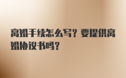 离婚手续怎么写？要提供离婚协议书吗？