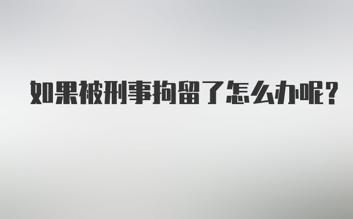 如果被刑事拘留了怎么办呢？