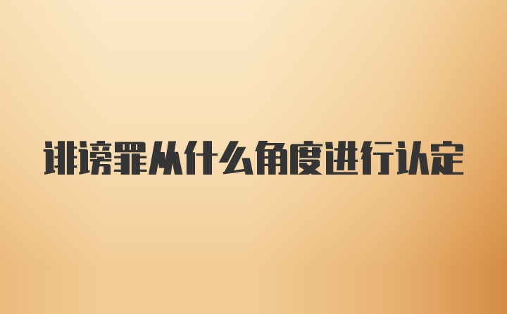 诽谤罪从什么角度进行认定