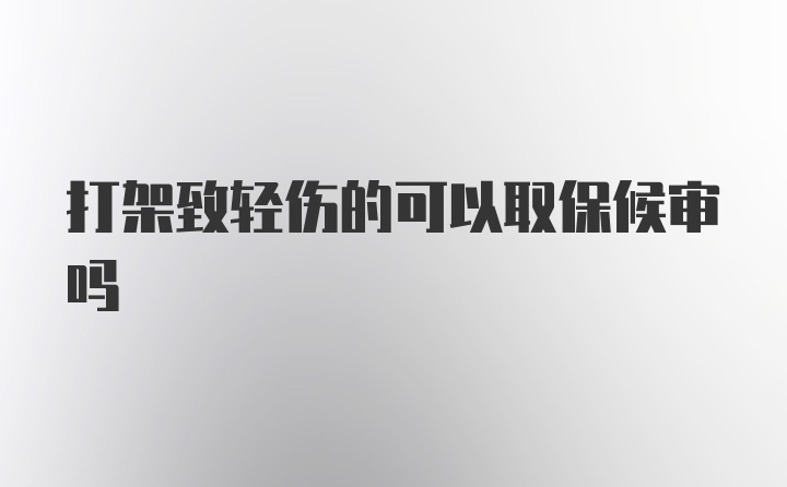 打架致轻伤的可以取保候审吗