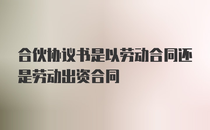 合伙协议书是以劳动合同还是劳动出资合同