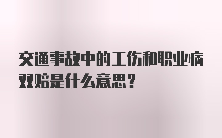 交通事故中的工伤和职业病双赔是什么意思？