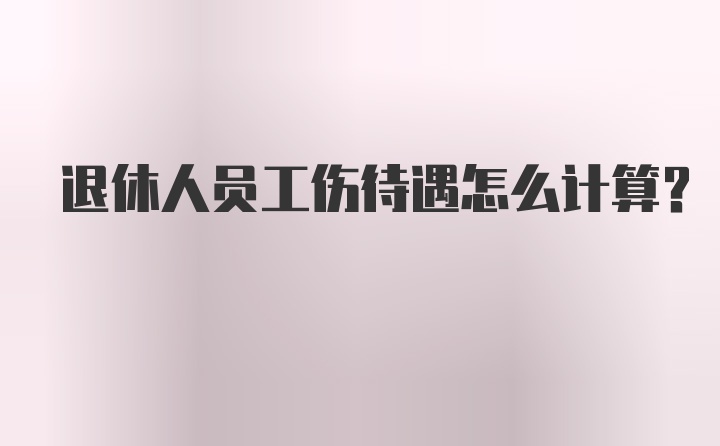 退休人员工伤待遇怎么计算？