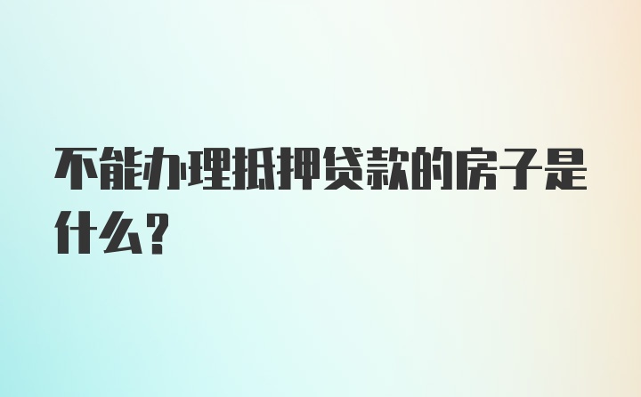 不能办理抵押贷款的房子是什么？