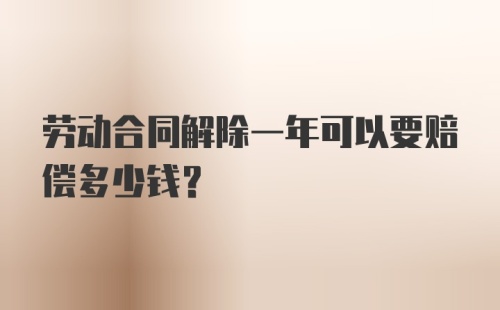 劳动合同解除一年可以要赔偿多少钱？