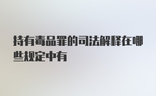 持有毒品罪的司法解释在哪些规定中有