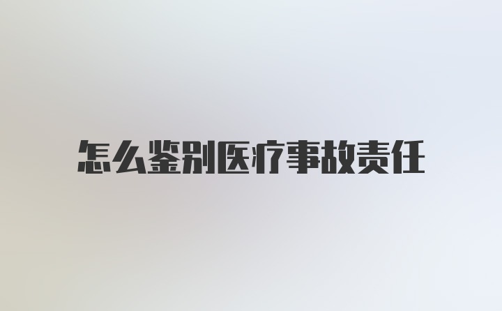 怎么鉴别医疗事故责任