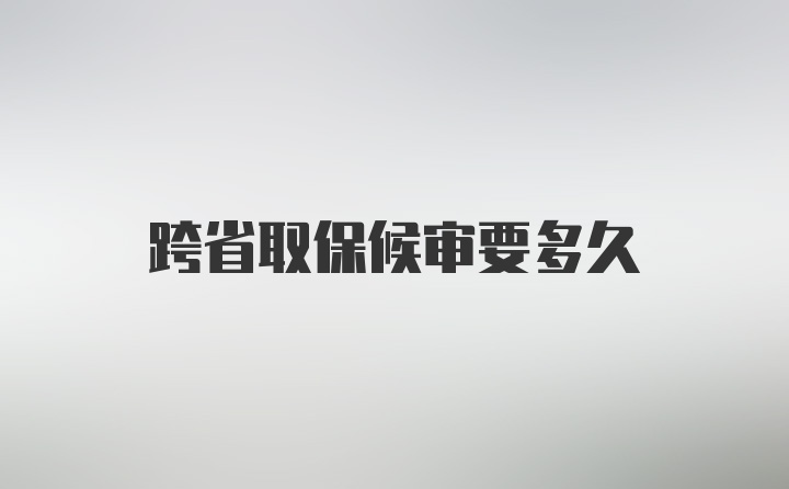 跨省取保候审要多久