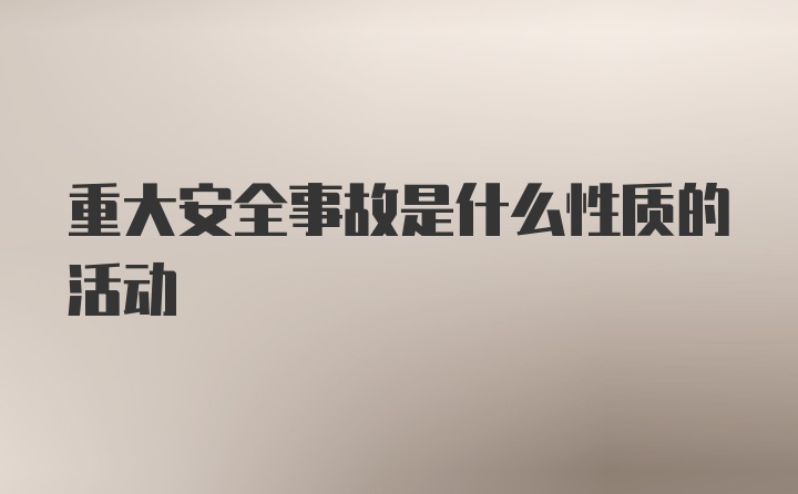 重大安全事故是什么性质的活动