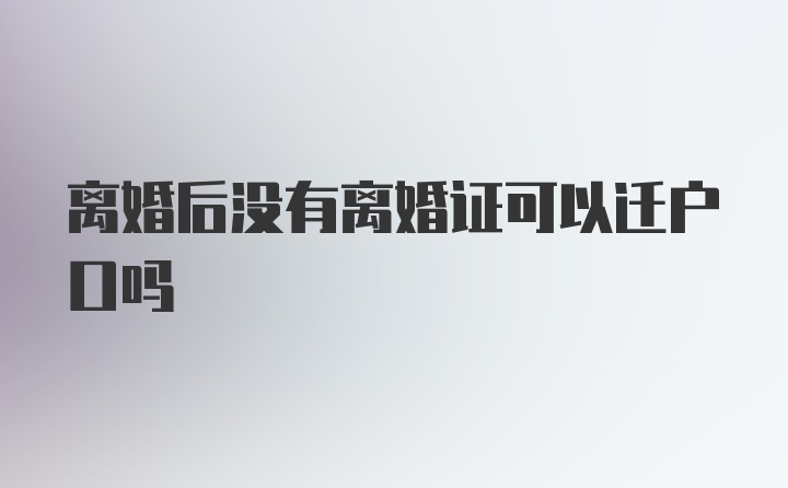 离婚后没有离婚证可以迁户口吗