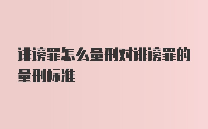 诽谤罪怎么量刑对诽谤罪的量刑标准