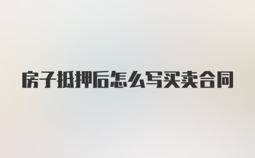 房子抵押后怎么写买卖合同