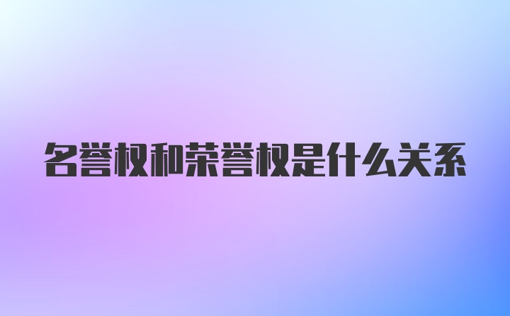 名誉权和荣誉权是什么关系