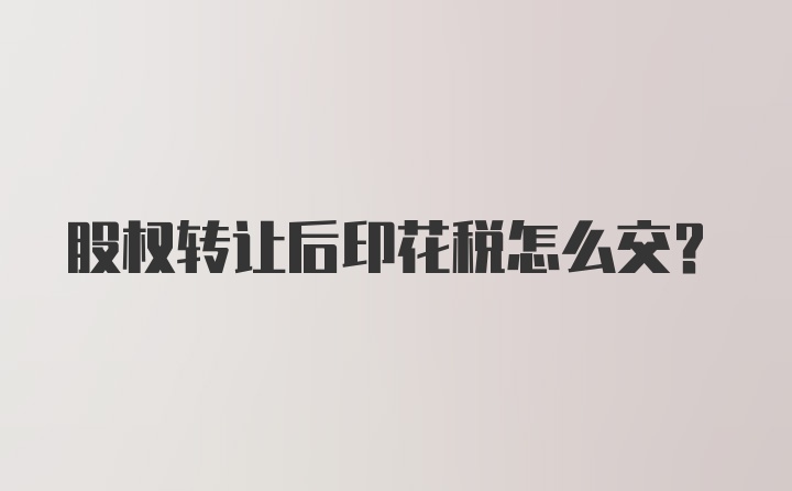 股权转让后印花税怎么交？