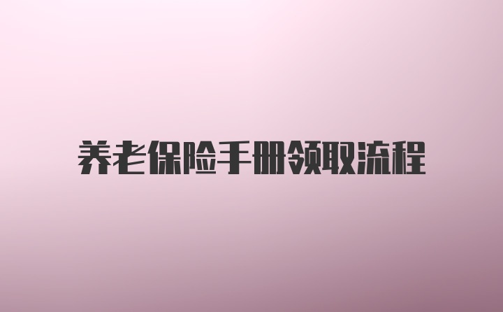 养老保险手册领取流程