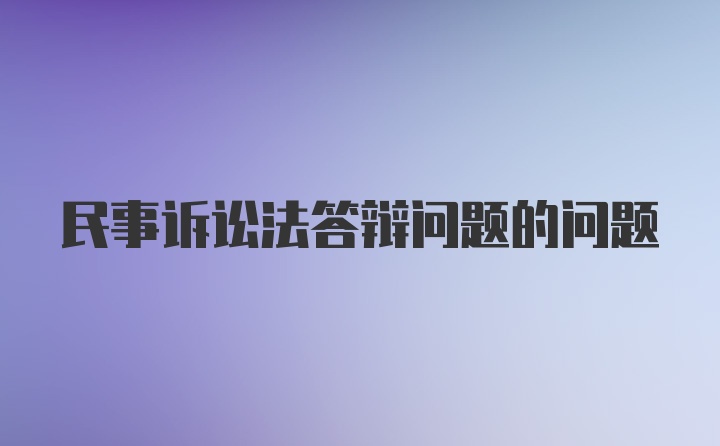 民事诉讼法答辩问题的问题