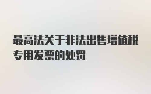 最高法关于非法出售增值税专用发票的处罚