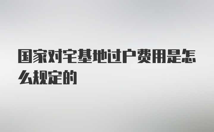 国家对宅基地过户费用是怎么规定的