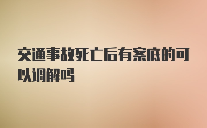 交通事故死亡后有案底的可以调解吗