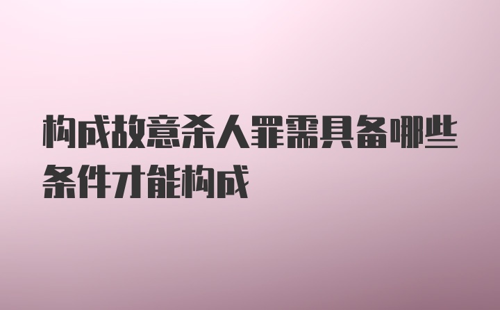 构成故意杀人罪需具备哪些条件才能构成