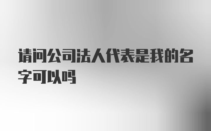 请问公司法人代表是我的名字可以吗