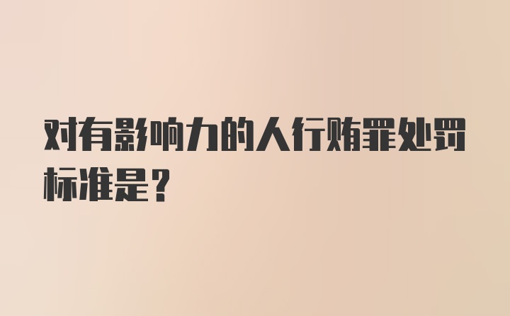 对有影响力的人行贿罪处罚标准是？