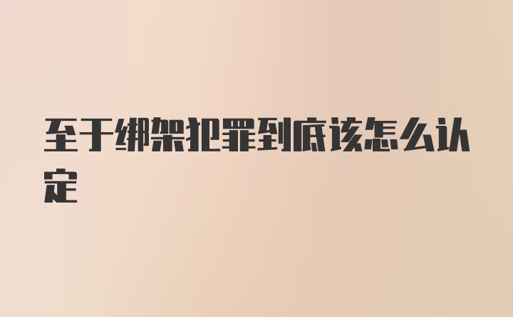 至于绑架犯罪到底该怎么认定