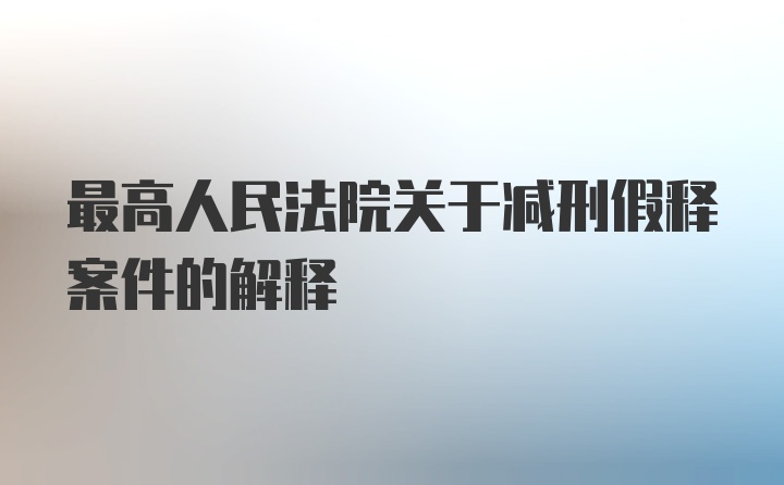 最高人民法院关于减刑假释案件的解释