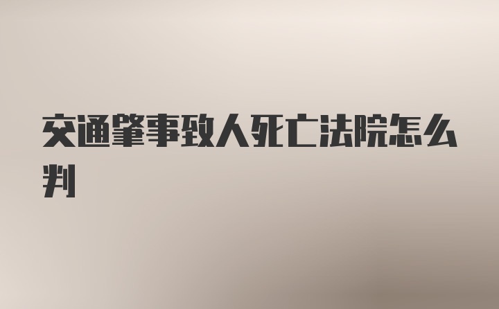 交通肇事致人死亡法院怎么判