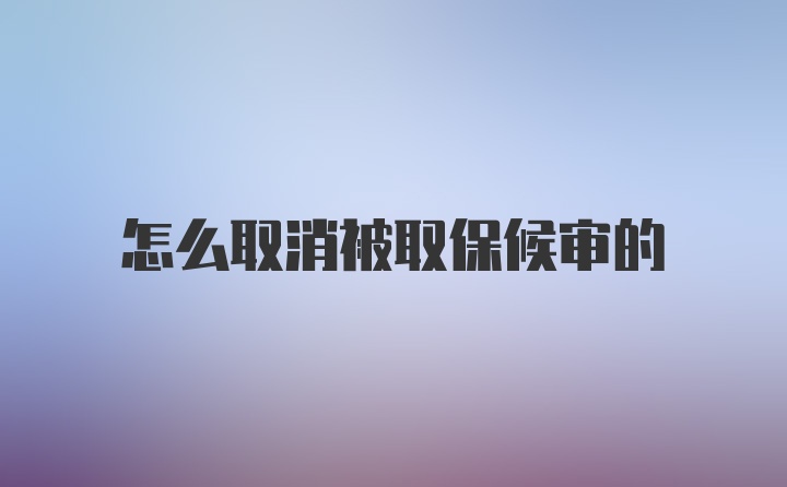 怎么取消被取保候审的