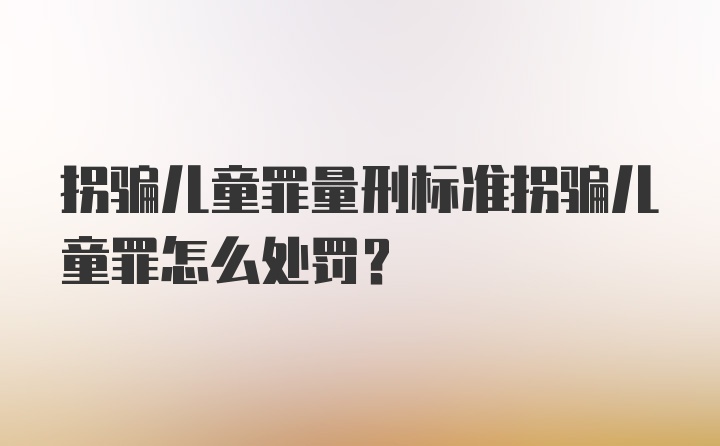 拐骗儿童罪量刑标准拐骗儿童罪怎么处罚？