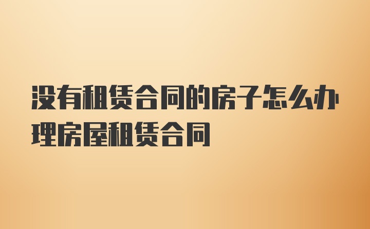 没有租赁合同的房子怎么办理房屋租赁合同